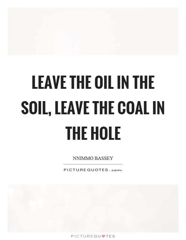 Leave the oil in the soil, leave the coal in the hole Picture Quote #1