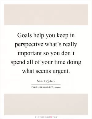Goals help you keep in perspective what’s really important so you don’t spend all of your time doing what seems urgent Picture Quote #1