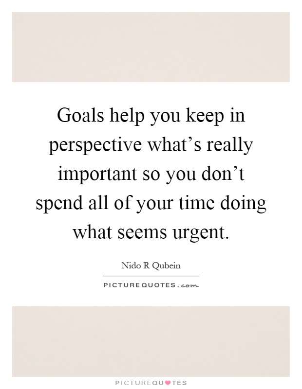 Goals help you keep in perspective what's really important so you don't spend all of your time doing what seems urgent Picture Quote #1