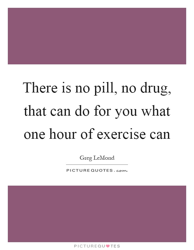 There is no pill, no drug, that can do for you what one hour of exercise can Picture Quote #1