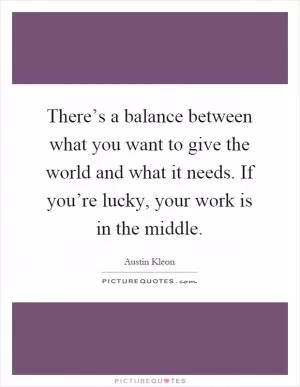 There’s a balance between what you want to give the world and what it needs. If you’re lucky, your work is in the middle Picture Quote #1