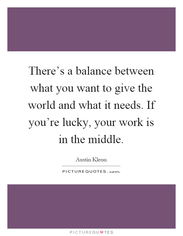 There's a balance between what you want to give the world and what it needs. If you're lucky, your work is in the middle Picture Quote #1
