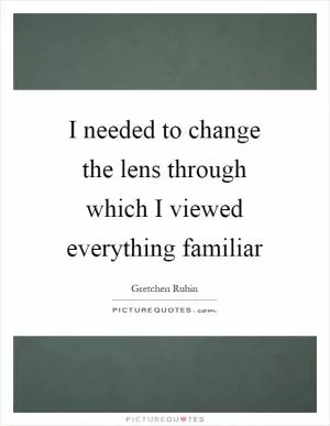 I needed to change the lens through which I viewed everything familiar Picture Quote #1