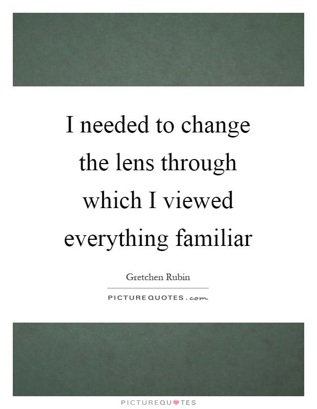 I needed to change the lens through which I viewed everything familiar Picture Quote #1
