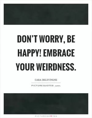Don’t worry, be happy! Embrace your weirdness Picture Quote #1