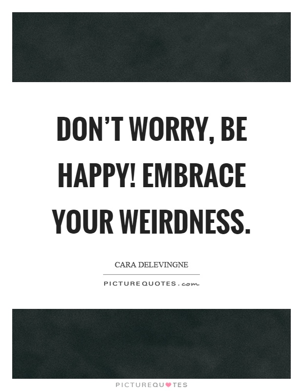 Don't worry, be happy! Embrace your weirdness Picture Quote #1