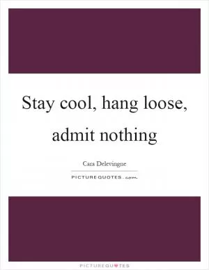 Stay cool, hang loose, admit nothing Picture Quote #1