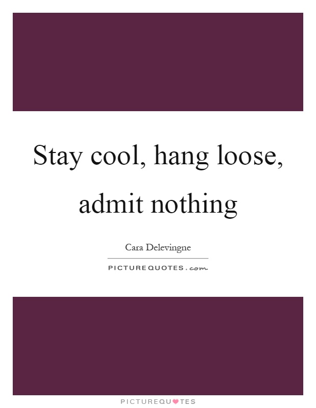 Stay cool, hang loose, admit nothing Picture Quote #1