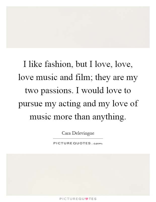 I like fashion, but I love, love, love music and film; they are my two passions. I would love to pursue my acting and my love of music more than anything Picture Quote #1
