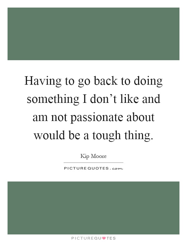 Having to go back to doing something I don't like and am not passionate about would be a tough thing Picture Quote #1