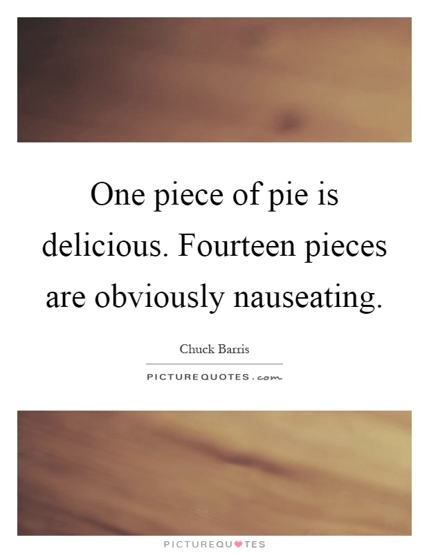 One piece of pie is delicious. Fourteen pieces are obviously nauseating Picture Quote #1