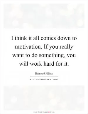 I think it all comes down to motivation. If you really want to do something, you will work hard for it Picture Quote #1