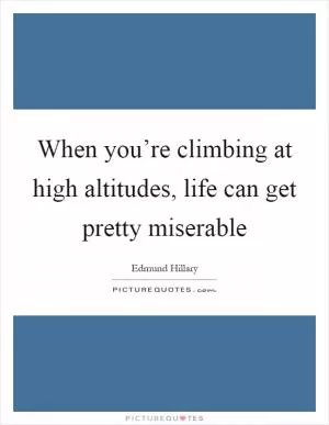 When you’re climbing at high altitudes, life can get pretty miserable Picture Quote #1