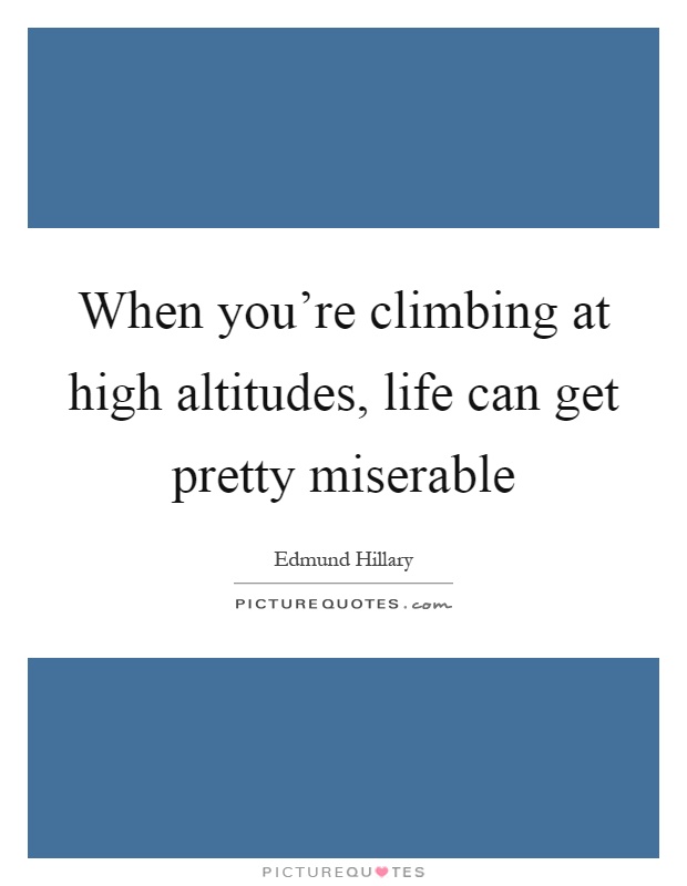 When you're climbing at high altitudes, life can get pretty miserable Picture Quote #1