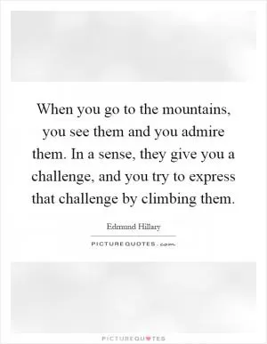 When you go to the mountains, you see them and you admire them. In a sense, they give you a challenge, and you try to express that challenge by climbing them Picture Quote #1