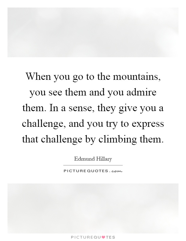 When you go to the mountains, you see them and you admire them. In a sense, they give you a challenge, and you try to express that challenge by climbing them Picture Quote #1