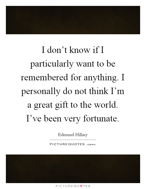 I don't know if I particularly want to be remembered for anything. I personally do not think I'm a great gift to the world. I've been very fortunate Picture Quote #1