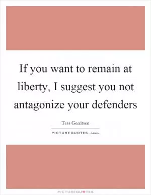 If you want to remain at liberty, I suggest you not antagonize your defenders Picture Quote #1