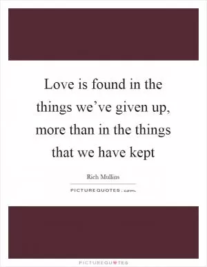 Love is found in the things we’ve given up, more than in the things that we have kept Picture Quote #1