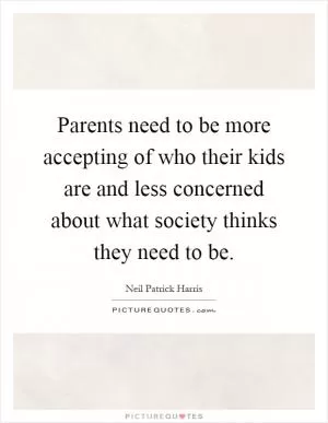 Parents need to be more accepting of who their kids are and less concerned about what society thinks they need to be Picture Quote #1