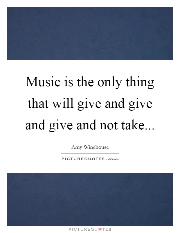 Music is the only thing that will give and give and give and not take Picture Quote #1