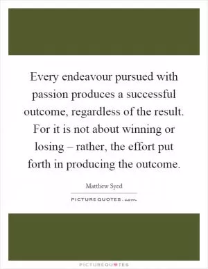 Every endeavour pursued with passion produces a successful outcome, regardless of the result. For it is not about winning or losing – rather, the effort put forth in producing the outcome Picture Quote #1
