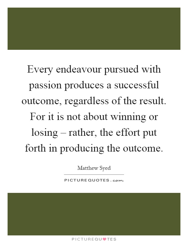 Every endeavour pursued with passion produces a successful outcome, regardless of the result. For it is not about winning or losing – rather, the effort put forth in producing the outcome Picture Quote #1