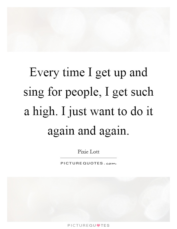 Every time I get up and sing for people, I get such a high. I just want to do it again and again Picture Quote #1