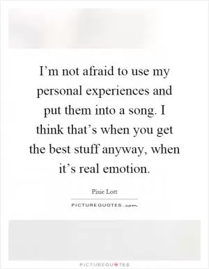 I’m not afraid to use my personal experiences and put them into a song. I think that’s when you get the best stuff anyway, when it’s real emotion Picture Quote #1