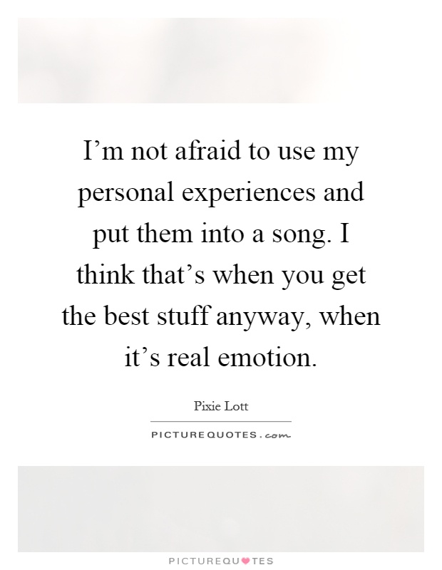 I'm not afraid to use my personal experiences and put them into a song. I think that's when you get the best stuff anyway, when it's real emotion Picture Quote #1