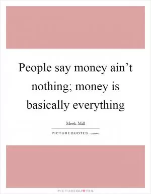 People say money ain’t nothing; money is basically everything Picture Quote #1