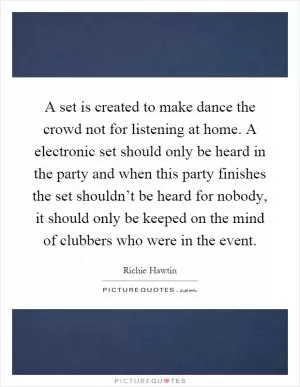 A set is created to make dance the crowd not for listening at home. A electronic set should only be heard in the party and when this party finishes the set shouldn’t be heard for nobody, it should only be keeped on the mind of clubbers who were in the event Picture Quote #1