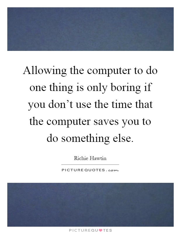 Allowing the computer to do one thing is only boring if you don't use the time that the computer saves you to do something else Picture Quote #1