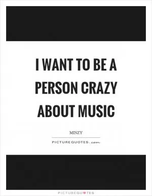 I want to be a person crazy about music Picture Quote #1