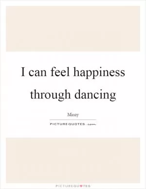 I can feel happiness through dancing Picture Quote #1