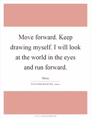 Move forward. Keep drawing myself. I will look at the world in the eyes and run forward Picture Quote #1