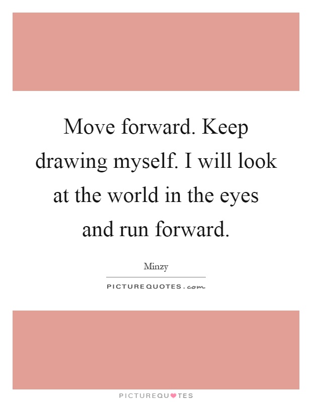 Move forward. Keep drawing myself. I will look at the world in the eyes and run forward Picture Quote #1