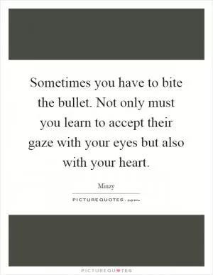 Sometimes you have to bite the bullet. Not only must you learn to accept their gaze with your eyes but also with your heart Picture Quote #1