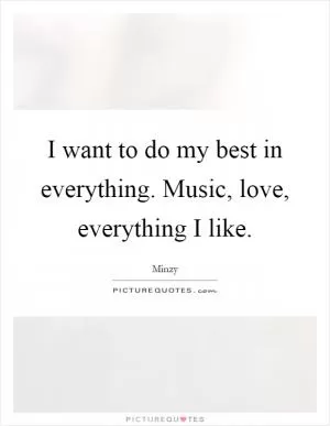 I want to do my best in everything. Music, love, everything I like Picture Quote #1