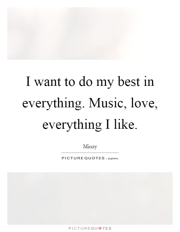I want to do my best in everything. Music, love, everything I like Picture Quote #1