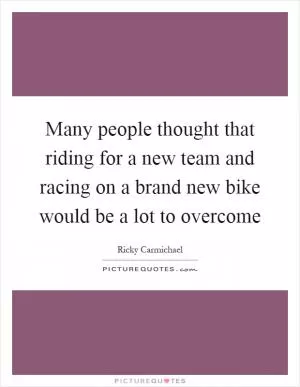 Many people thought that riding for a new team and racing on a brand new bike would be a lot to overcome Picture Quote #1