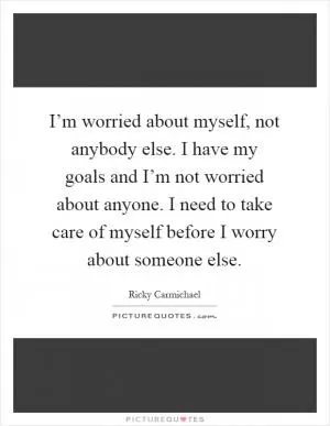 I’m worried about myself, not anybody else. I have my goals and I’m not worried about anyone. I need to take care of myself before I worry about someone else Picture Quote #1
