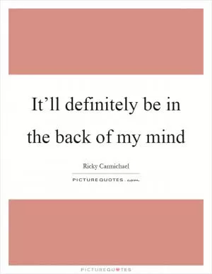 It’ll definitely be in the back of my mind Picture Quote #1