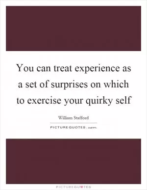You can treat experience as a set of surprises on which to exercise your quirky self Picture Quote #1