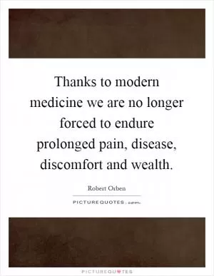 Thanks to modern medicine we are no longer forced to endure prolonged pain, disease, discomfort and wealth Picture Quote #1