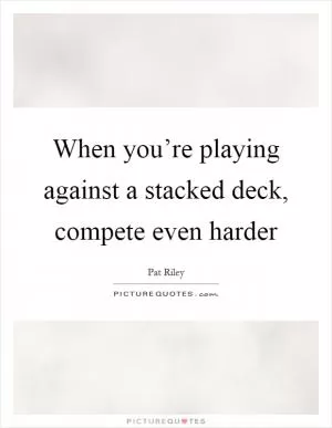 When you’re playing against a stacked deck, compete even harder Picture Quote #1