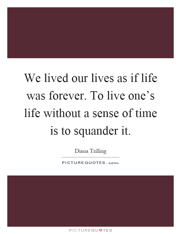 We lived our lives as if life was forever. To live one's life without a sense of time is to squander it Picture Quote #1