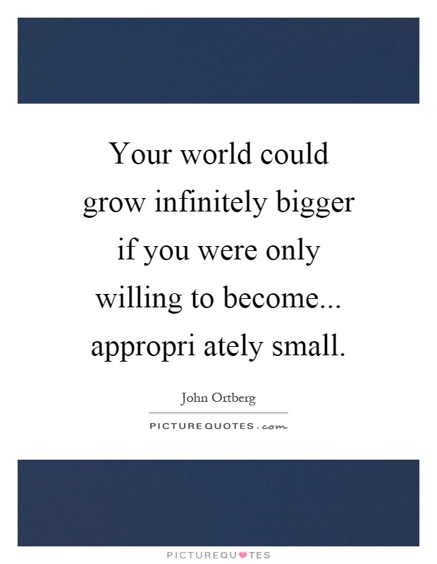 Your world could grow infinitely bigger if you were only willing to become... appropri ately small Picture Quote #1