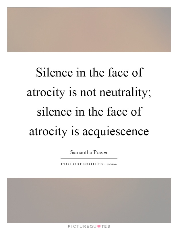 Silence in the face of atrocity is not neutrality; silence in the face of atrocity is acquiescence Picture Quote #1