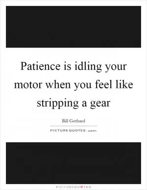 Patience is idling your motor when you feel like stripping a gear Picture Quote #1